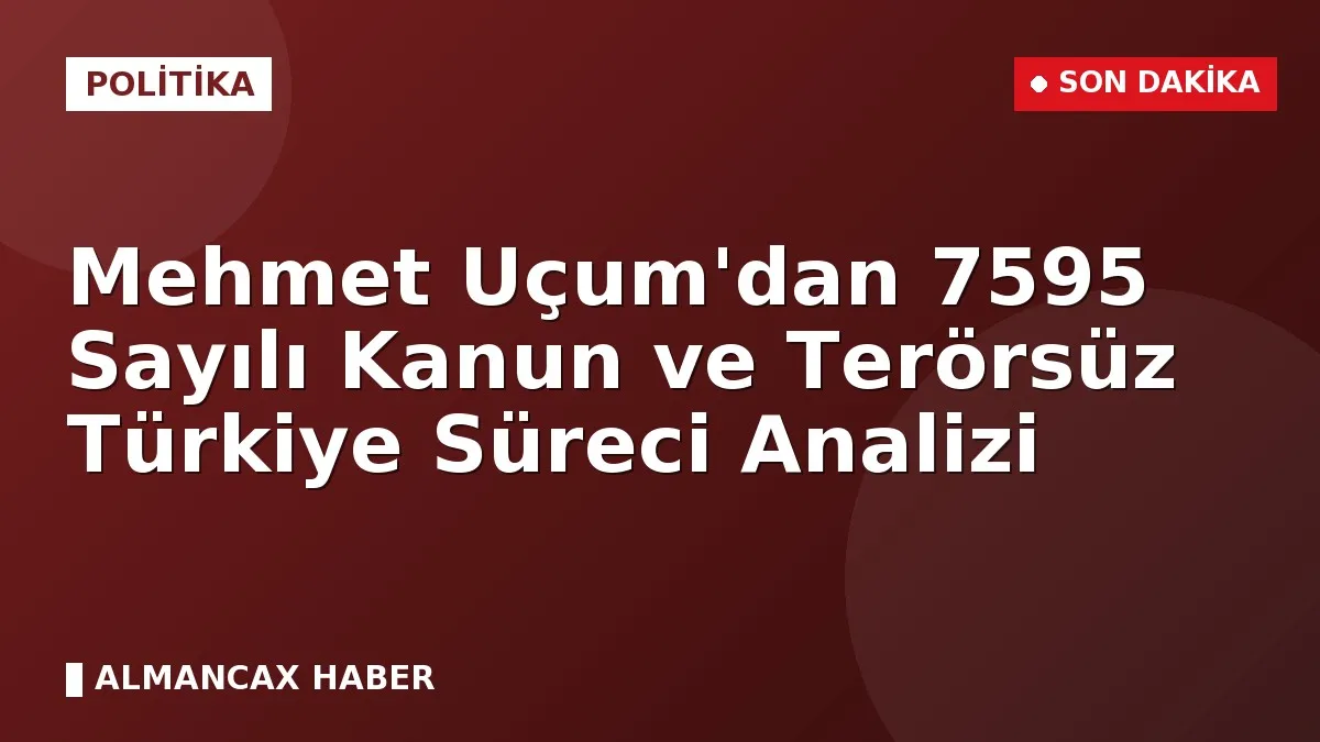 Mehmet Uçum'dan 7595 Sayılı Kanun ve Terörsüz Türkiye Süreci Analizi