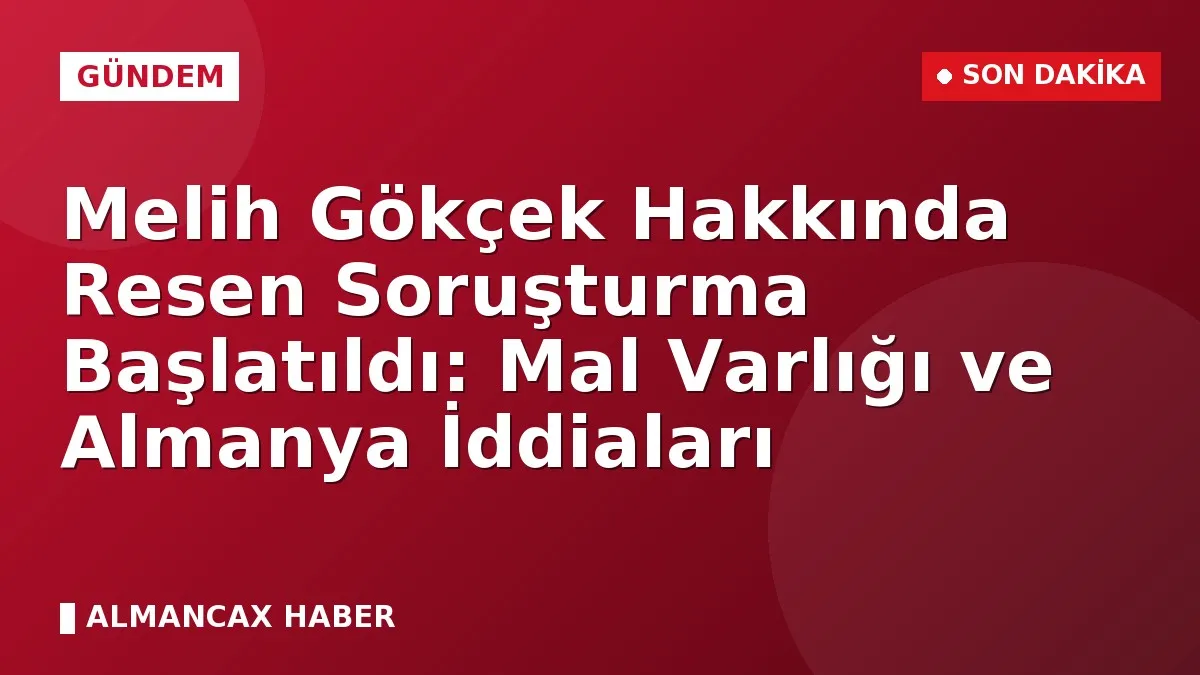 Melih Gökçek Hakkında Resen Soruşturma Başlatıldı: Mal Varlığı ve Almanya İddiaları