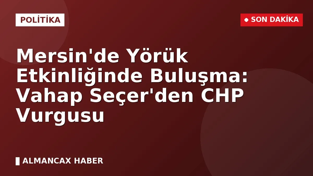 Mersin'de Yörük Etkinliğinde Buluşma: Vahap Seçer'den CHP Vurgusu