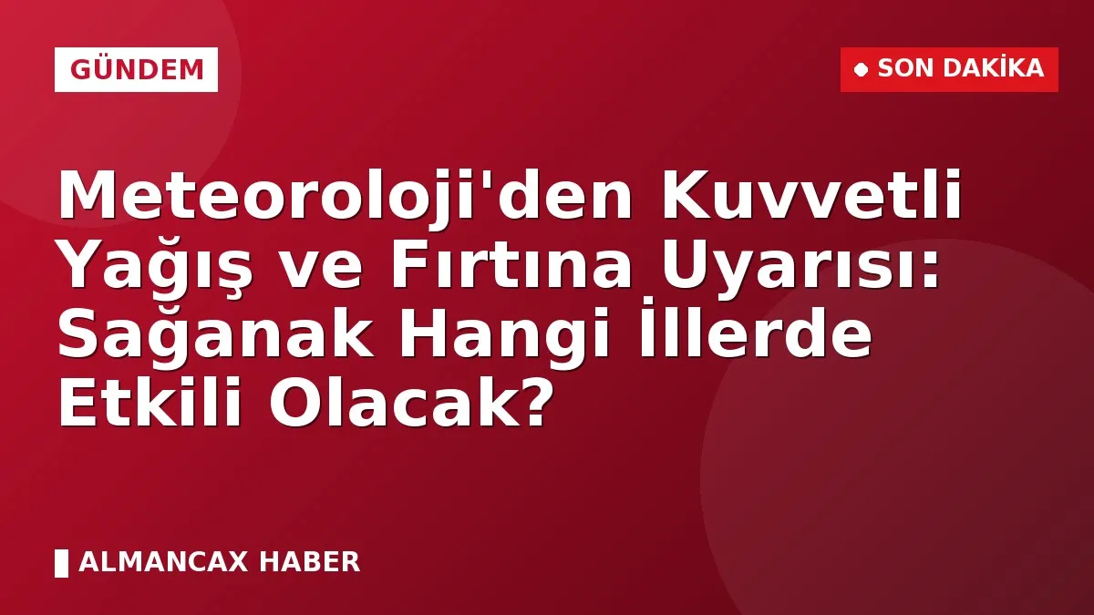 Meteoroloji'den Kuvvetli Yağış ve Fırtına Uyarısı: Sağanak Hangi İllerde Etkili Olacak?