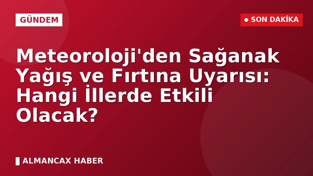 Meteoroloji'den Sağanak Yağış ve Fırtına Uyarısı: Hangi İllerde Etkili Olacak?