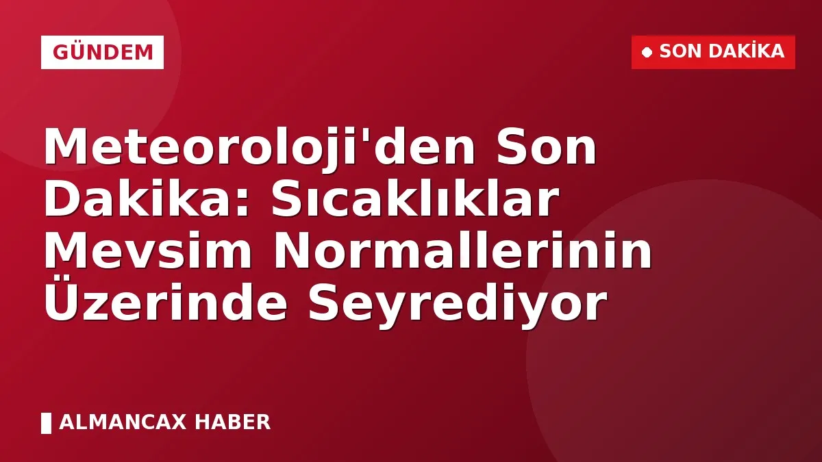 Meteoroloji'den Son Dakika: Sıcaklıklar Mevsim Normallerinin Üzerinde Seyrediyor