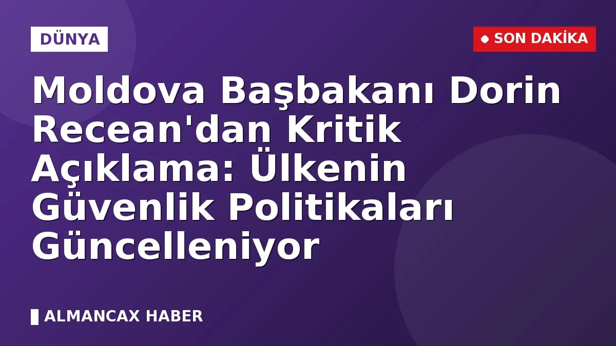 Moldova Başbakanı Dorin Recean'dan Kritik Açıklama: Ülkenin Güvenlik Politikaları Güncelleniyor