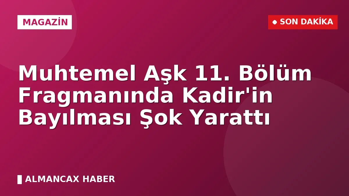 Muhtemel Aşk 11. Bölüm Fragmanında Kadir'in Bayılması Şok Yarattı