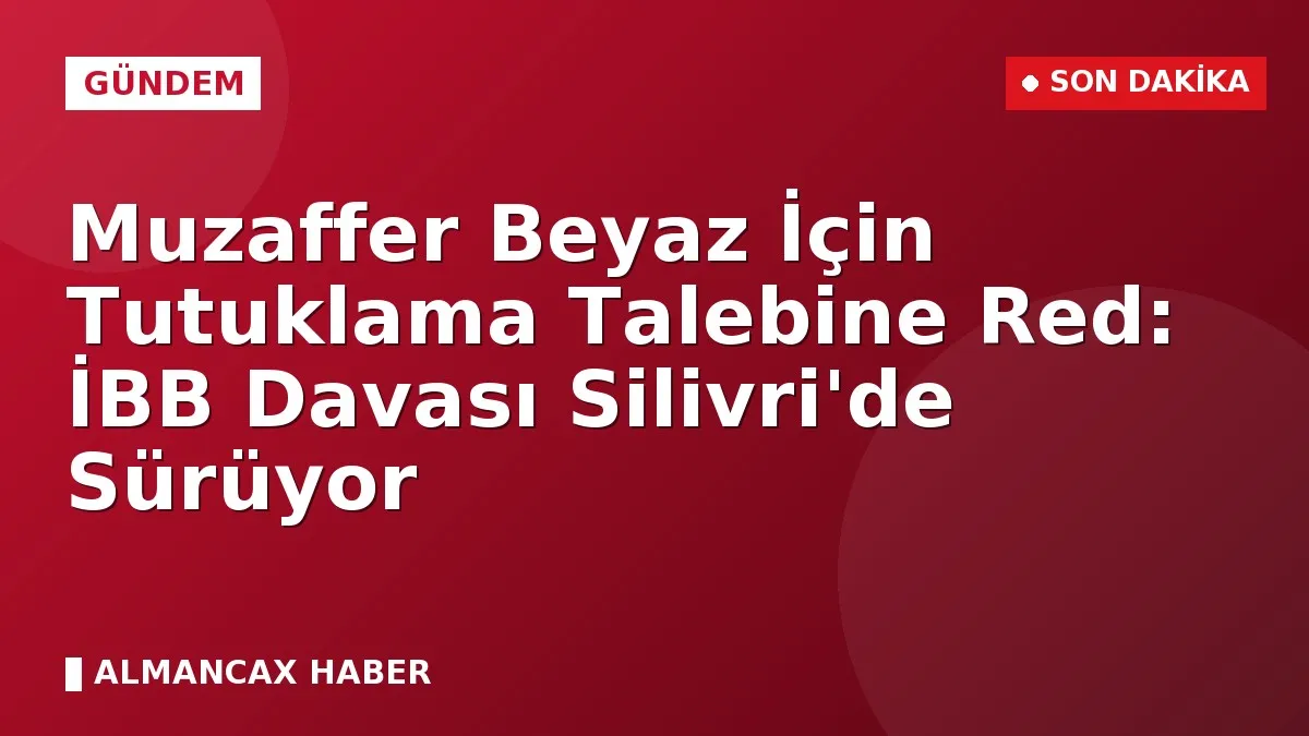 Muzaffer Beyaz İçin Tutuklama Talebine Red: İBB Davası Silivri'de Sürüyor