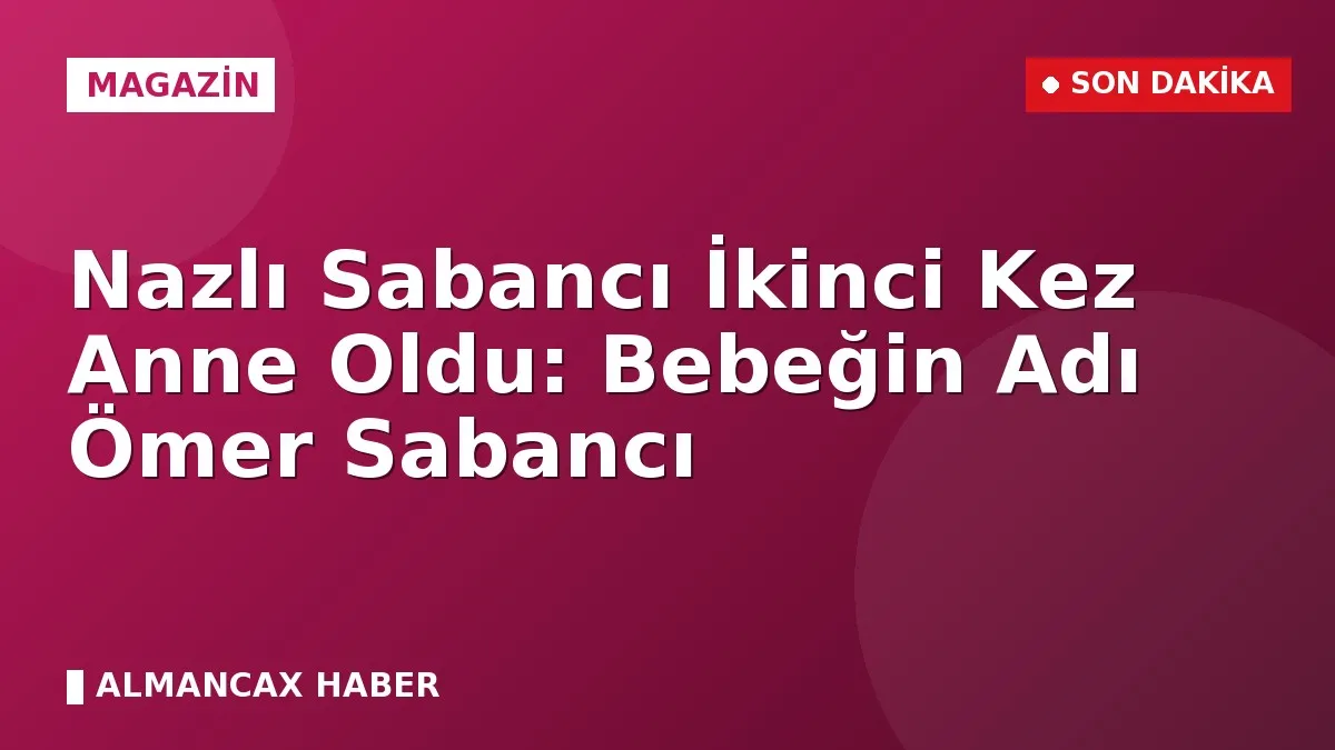 Nazlı Sabancı İkinci Kez Anne Oldu: Bebeğin Adı Ömer Sabancı