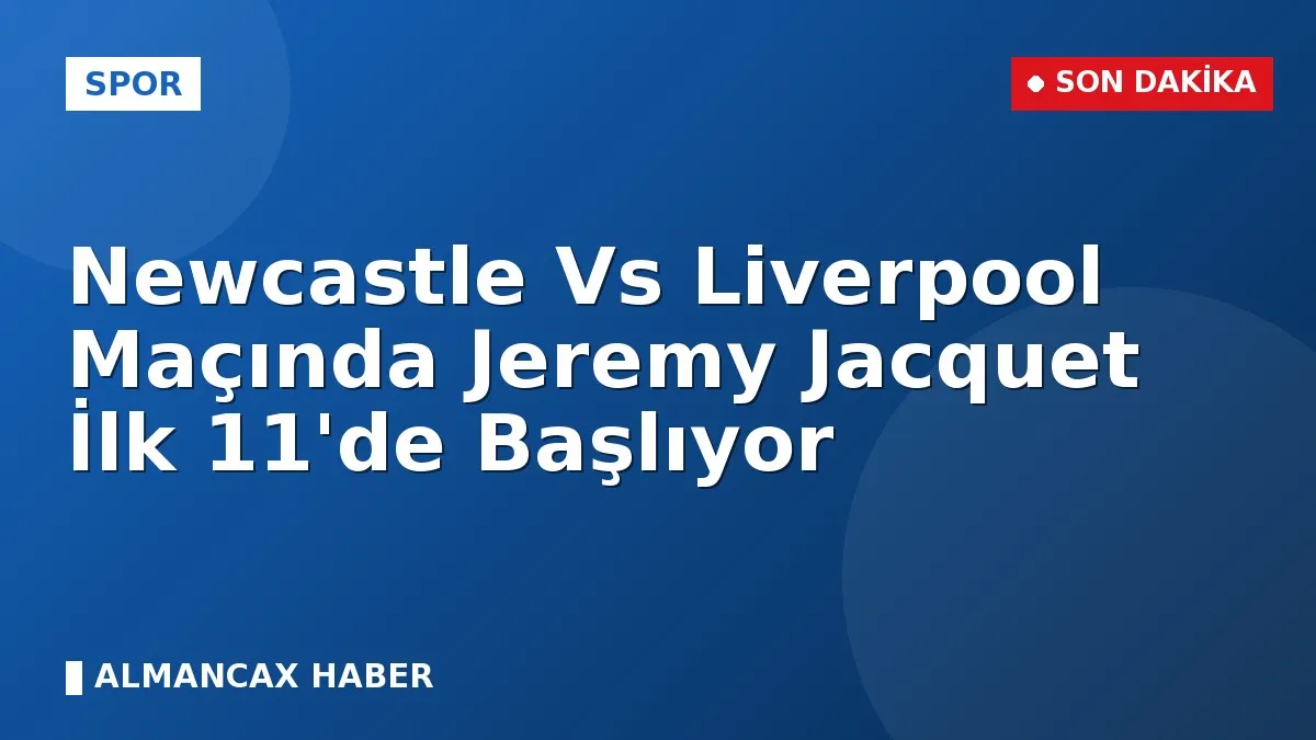 Newcastle Vs Liverpool Maçında Jeremy Jacquet İlk 11'de Başlıyor