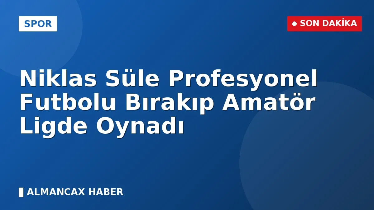 Niklas Süle Profesyonel Futbolu Bırakıp Amatör Ligde Oynadı