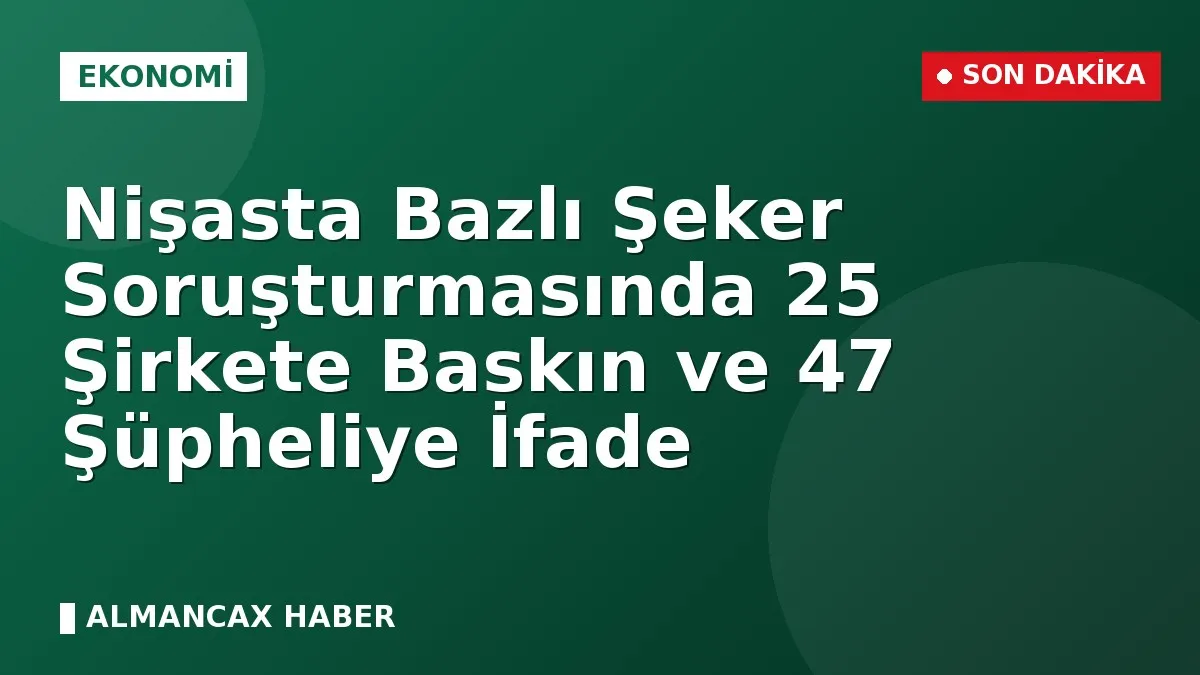 Nişasta Bazlı Şeker Soruşturmasında 25 Şirkete Baskın ve 47 Şüpheliye İfade