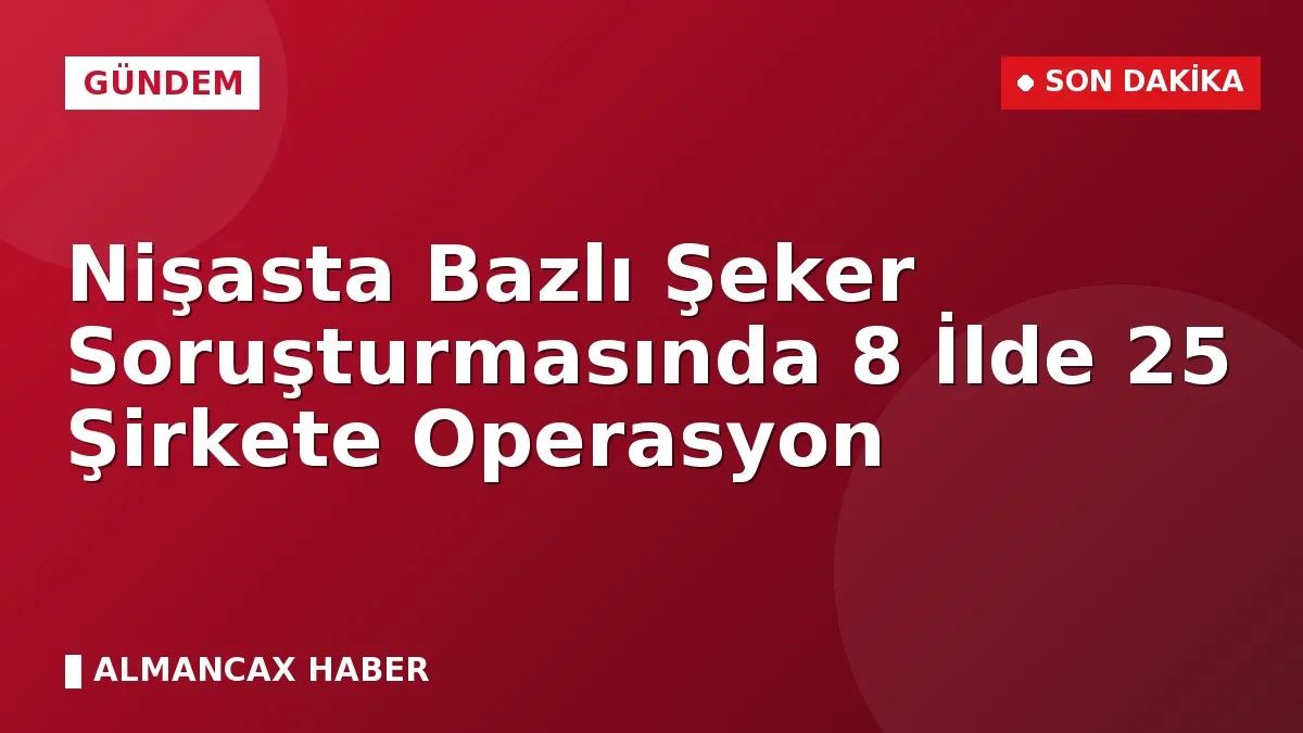 Nişasta Bazlı Şeker Soruşturmasında 8 İlde 25 Şirkete Operasyon