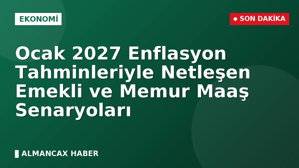 Ocak 2027 Enflasyon Tahminleriyle Netleşen Emekli ve Memur Maaş Senaryoları