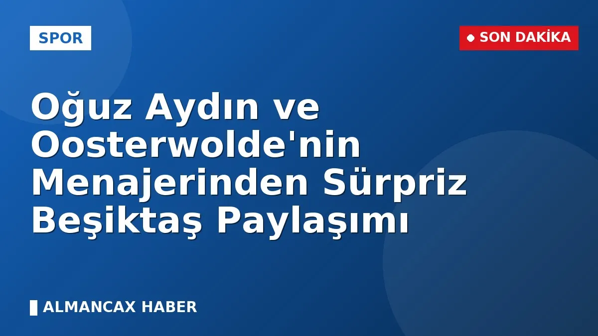 Oğuz Aydın ve Oosterwolde'nin Menajerinden Sürpriz Beşiktaş Paylaşımı
