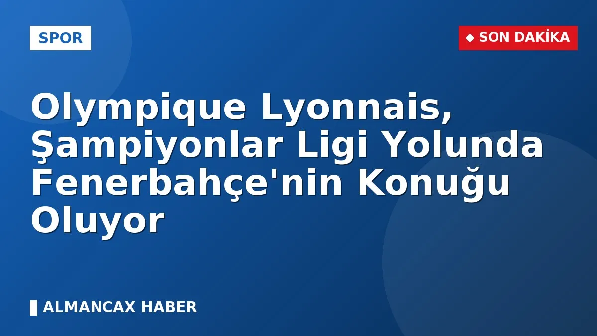 Olympique Lyonnais, Şampiyonlar Ligi Yolunda Fenerbahçe'nin Konuğu Oluyor