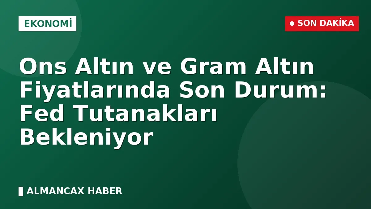 Ons Altın ve Gram Altın Fiyatlarında Son Durum: Fed Tutanakları Bekleniyor