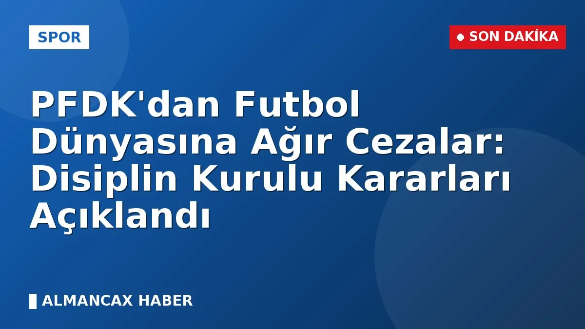 PFDK'dan Futbol Dünyasına Ağır Cezalar: Disiplin Kurulu Kararları Açıklandı