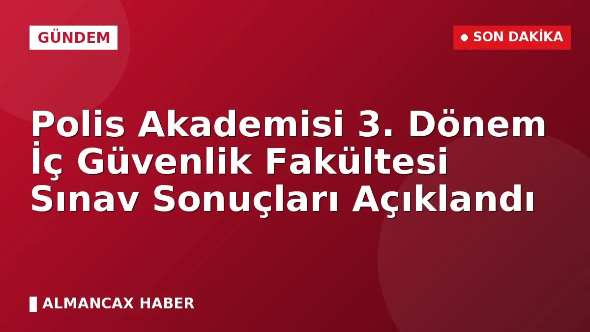 Polis Akademisi 3. Dönem İç Güvenlik Fakültesi Sınav Sonuçları Açıklandı