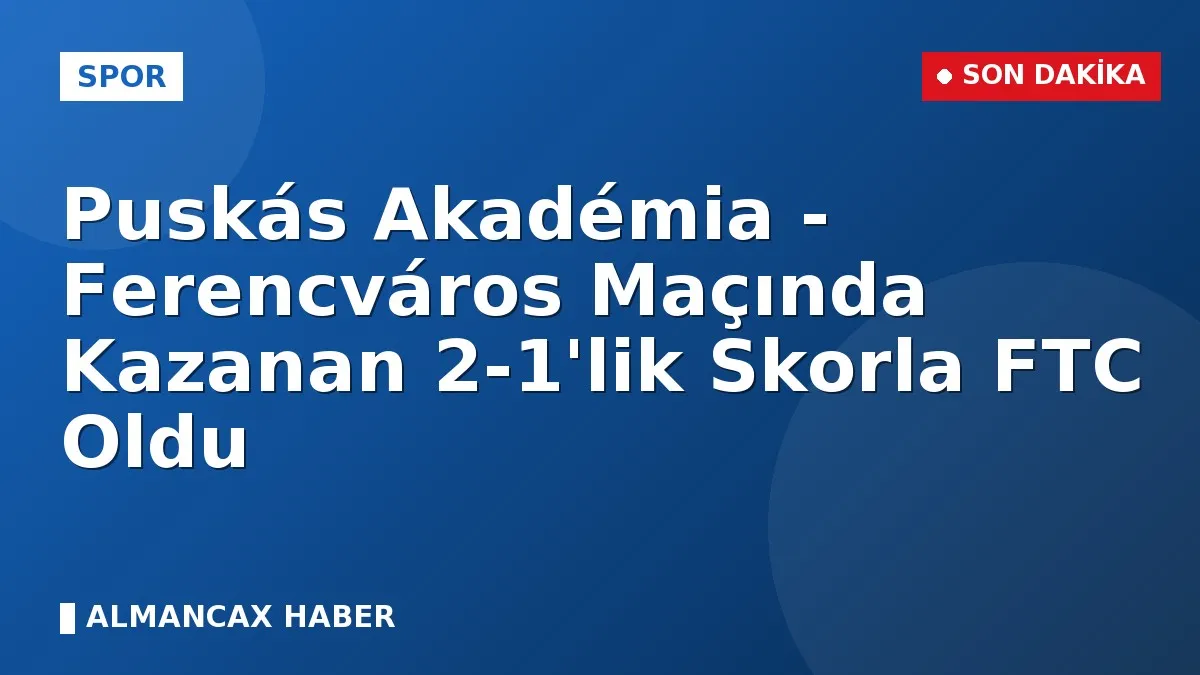 Puskás Akadémia - Ferencváros Maçında Kazanan 2-1'lik Skorla FTC Oldu