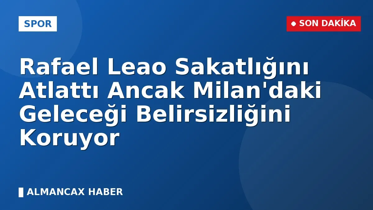 Rafael Leao Sakatlığını Atlattı Ancak Milan'daki Geleceği Belirsizliğini Koruyor