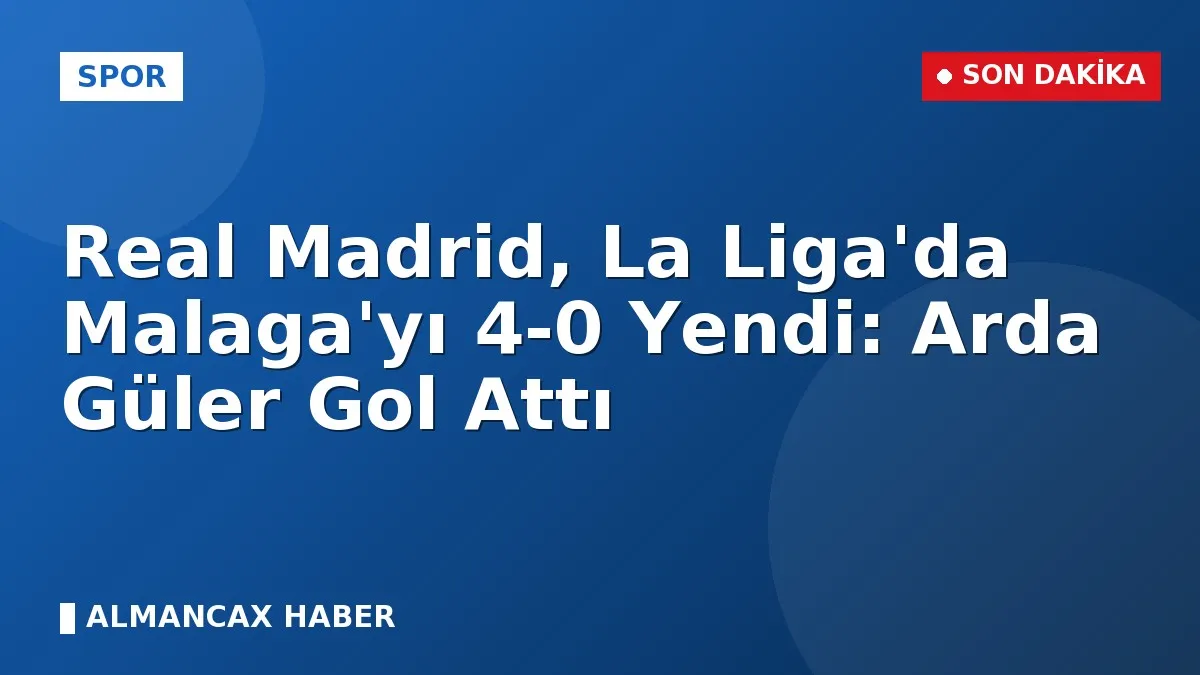 Real Madrid, La Liga'da Malaga'yı 4-0 Yendi: Arda Güler Gol Attı