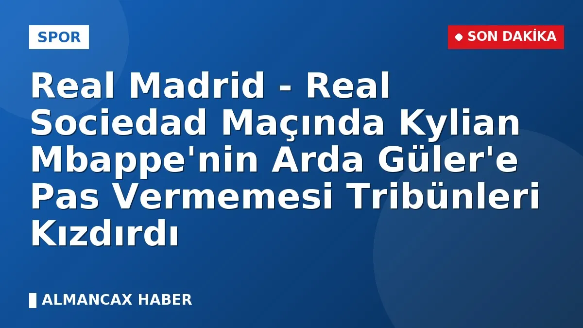 Real Madrid - Real Sociedad Maçında Kylian Mbappe'nin Arda Güler'e Pas Vermemesi Tribünleri Kızdırdı