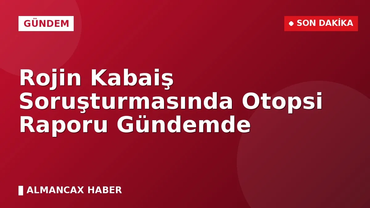 Rojin Kabaiş Soruşturmasında Otopsi Raporu Gündemde