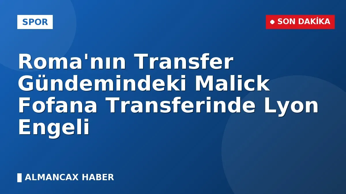 Roma'nın Transfer Gündemindeki Malick Fofana Transferinde Lyon Engeli