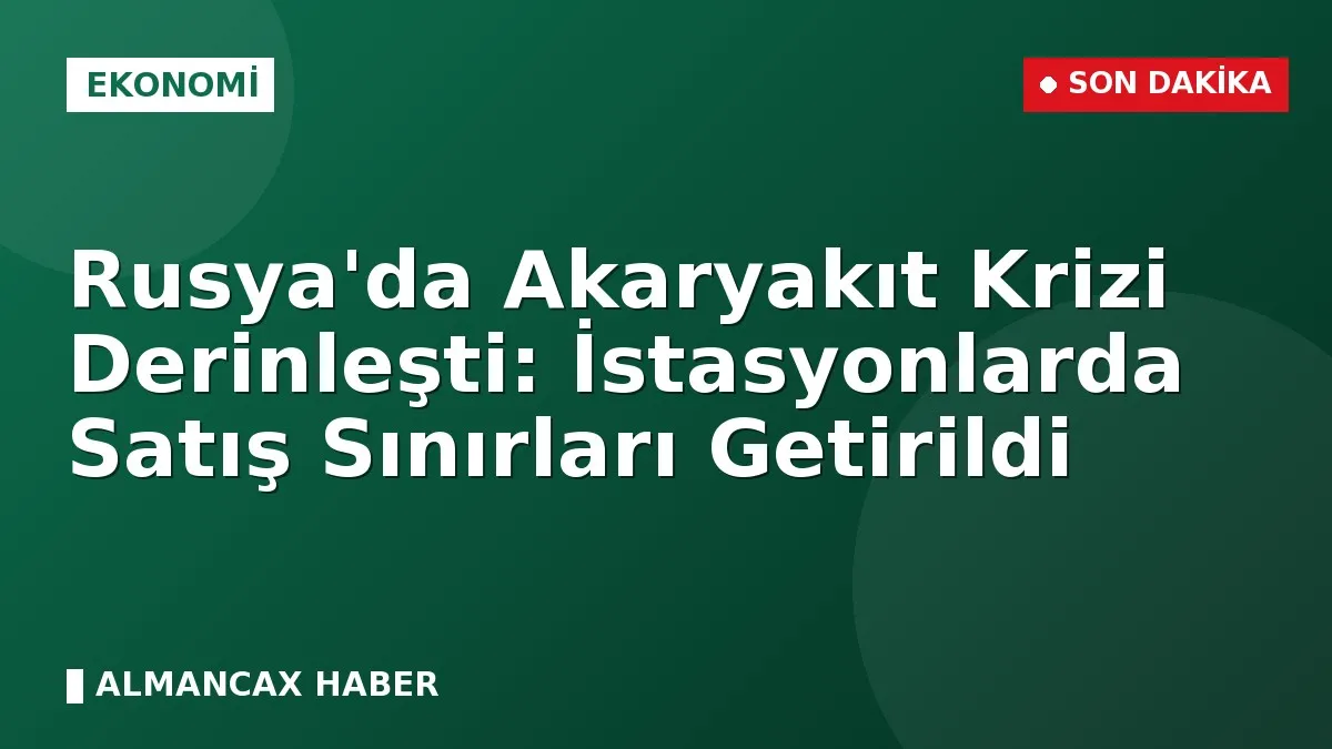 Rusya'da Akaryakıt Krizi Derinleşti: İstasyonlarda Satış Sınırları Getirildi