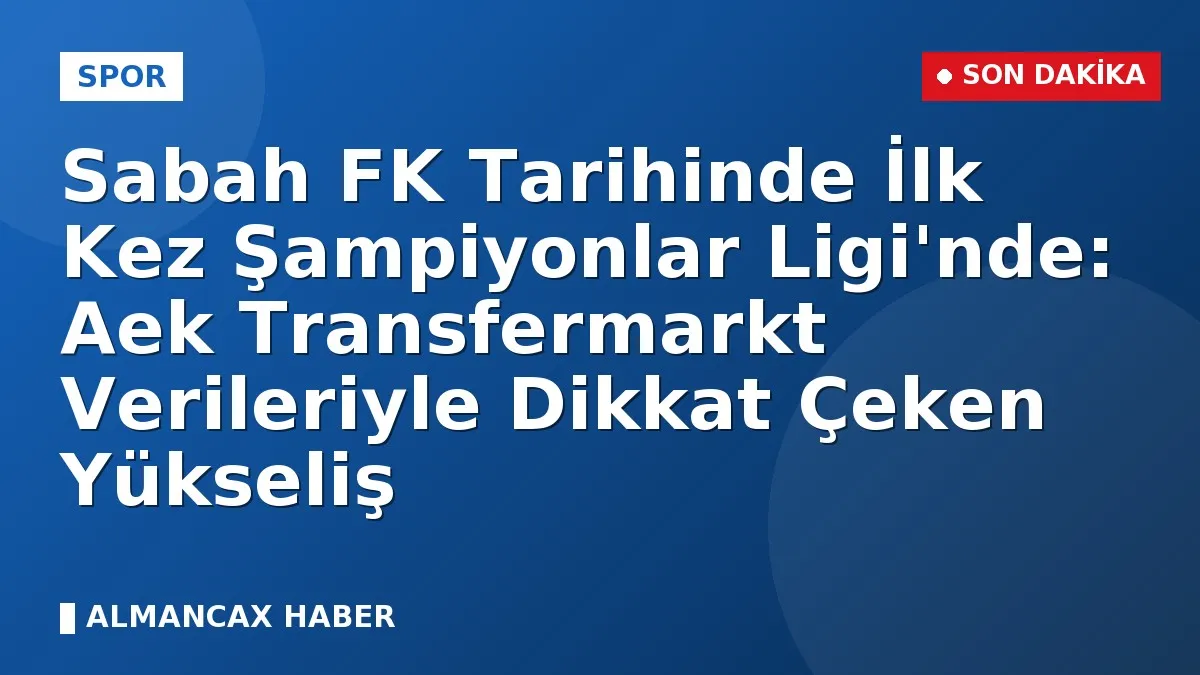 Sabah FK Tarihinde İlk Kez Şampiyonlar Ligi'nde: Aek Transfermarkt Verileriyle Dikkat Çeken Yükseliş