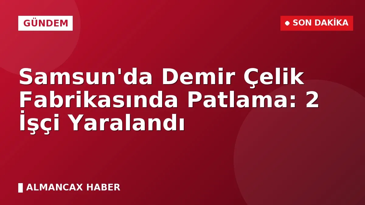 Samsun'da Demir Çelik Fabrikasında Patlama: 2 İşçi Yaralandı