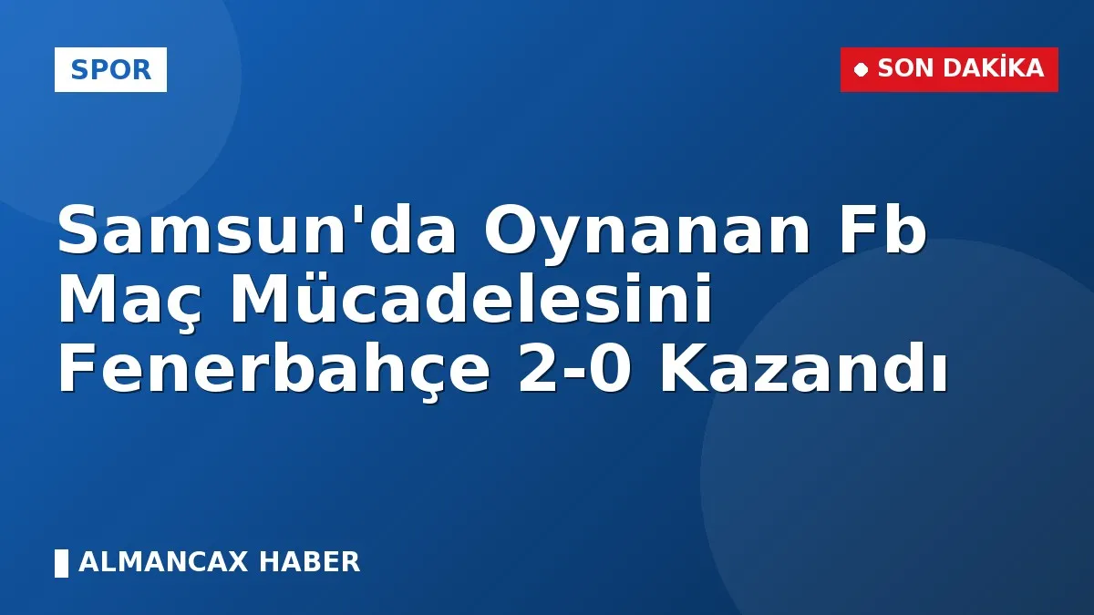 Samsun'da Oynanan Fb Maç Mücadelesini Fenerbahçe 2-0 Kazandı