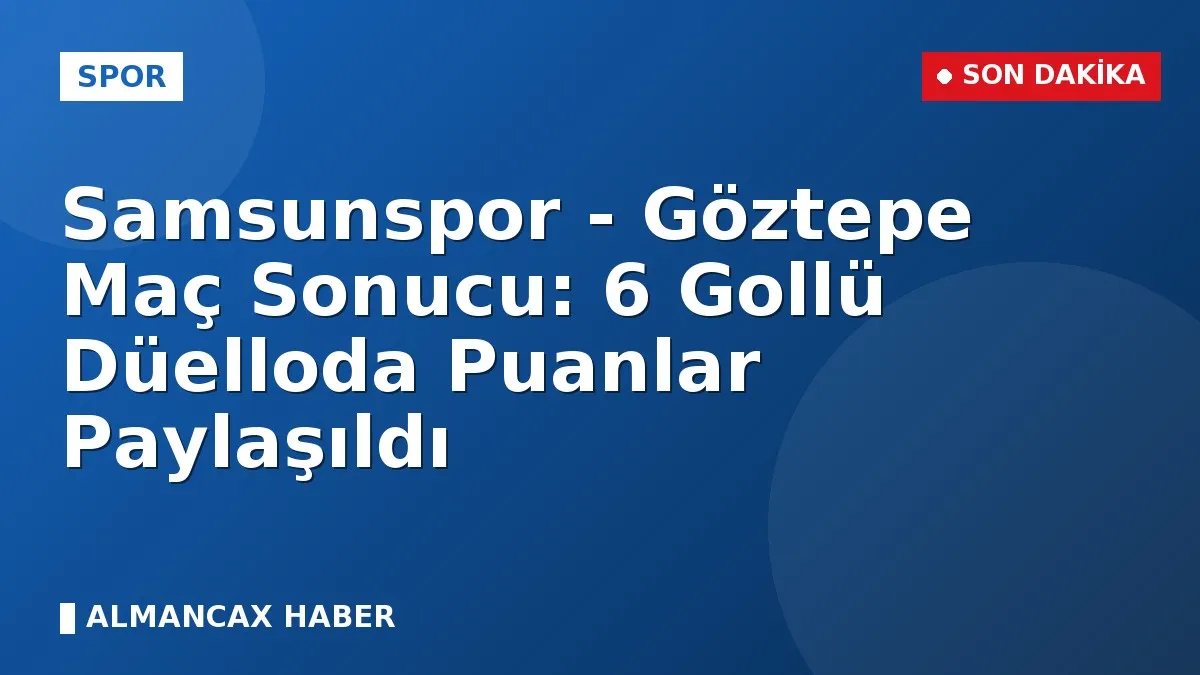 Samsunspor - Göztepe Maç Sonucu: 6 Gollü Düelloda Puanlar Paylaşıldı
