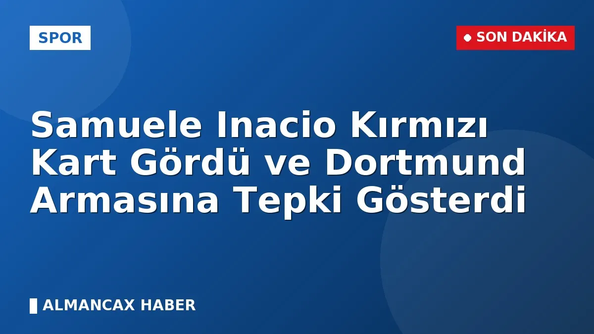 Samuele Inacio Kırmızı Kart Gördü ve Dortmund Armasına Tepki Gösterdi