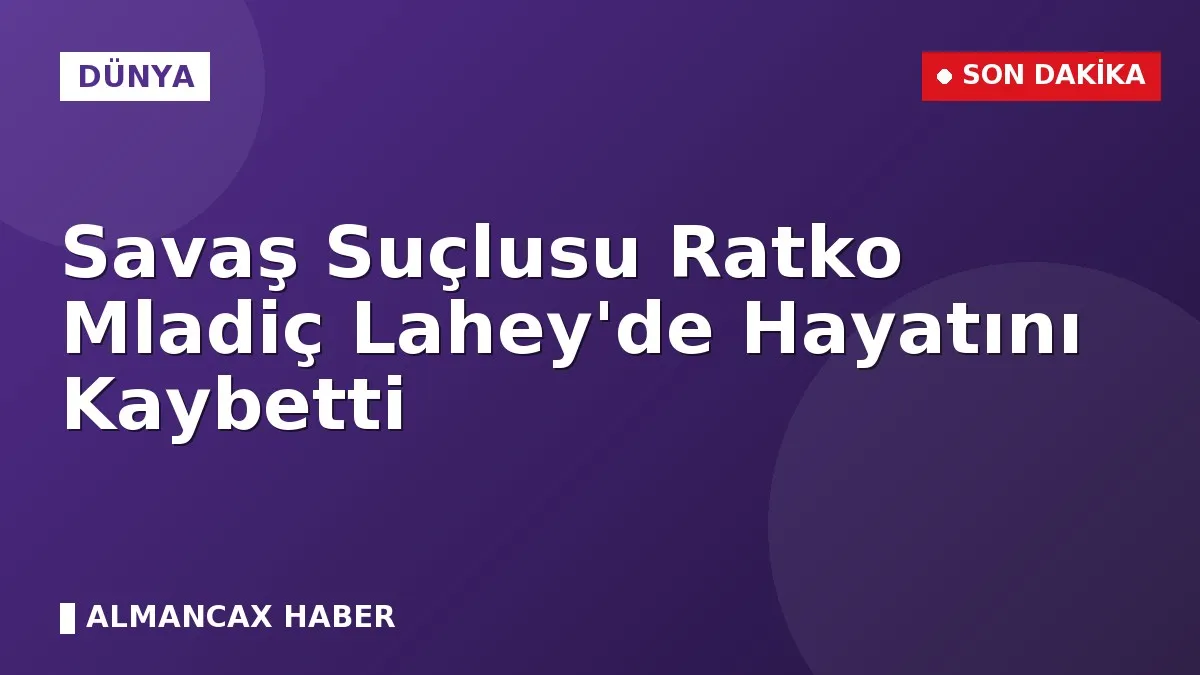 Savaş Suçlusu Ratko Mladiç Lahey'de Hayatını Kaybetti