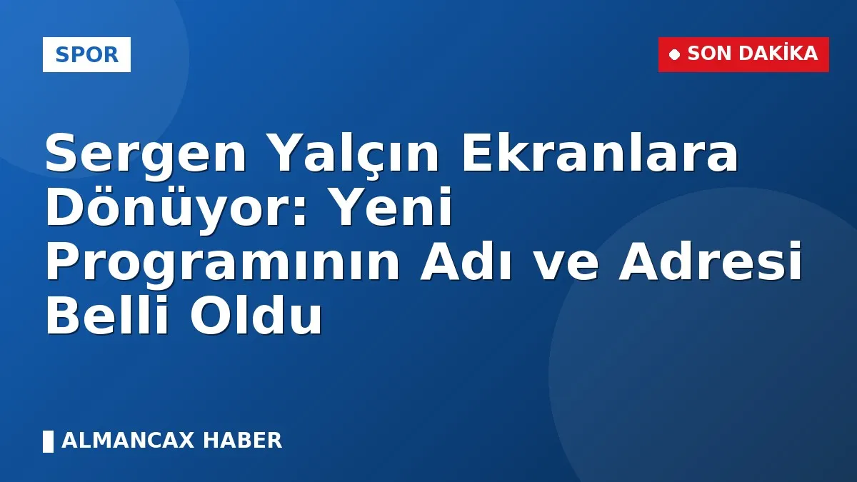Sergen Yalçın Ekranlara Dönüyor: Yeni Programının Adı ve Adresi Belli Oldu