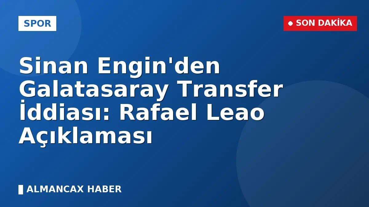 Sinan Engin'den Galatasaray Transfer İddiası: Rafael Leao Açıklaması