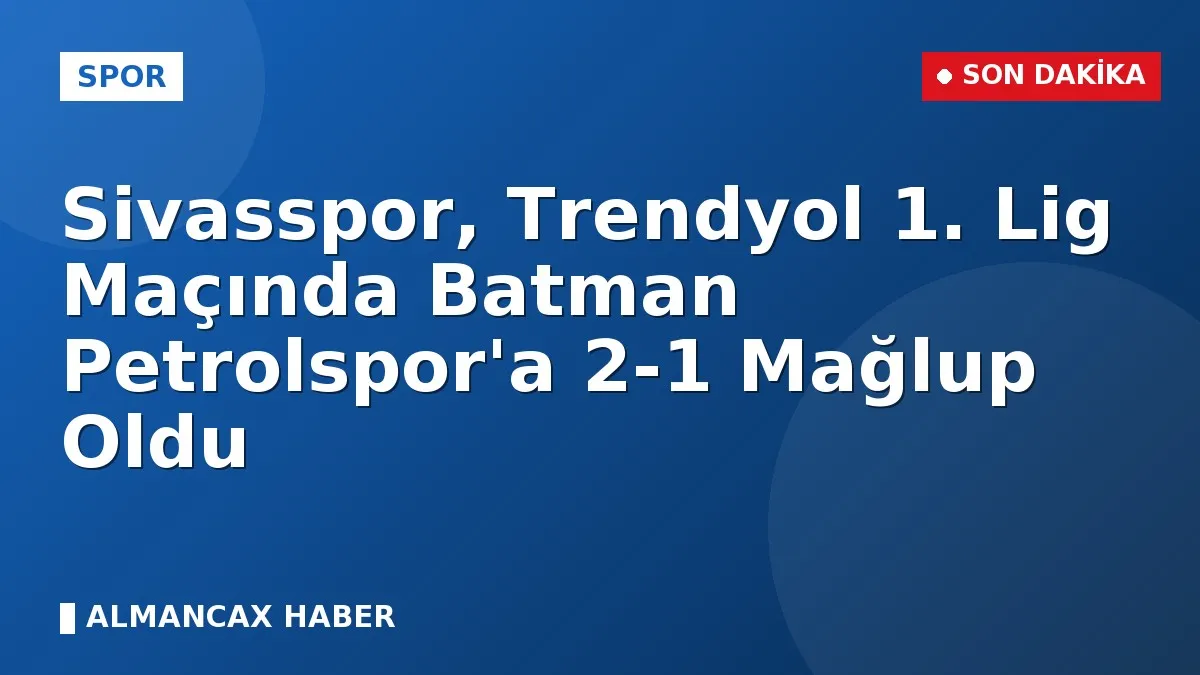 Sivasspor, Trendyol 1. Lig Maçında Batman Petrolspor'a 2-1 Mağlup Oldu