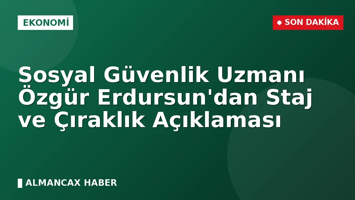Sosyal Güvenlik Uzmanı Özgür Erdursun'dan Staj ve Çıraklık Açıklaması