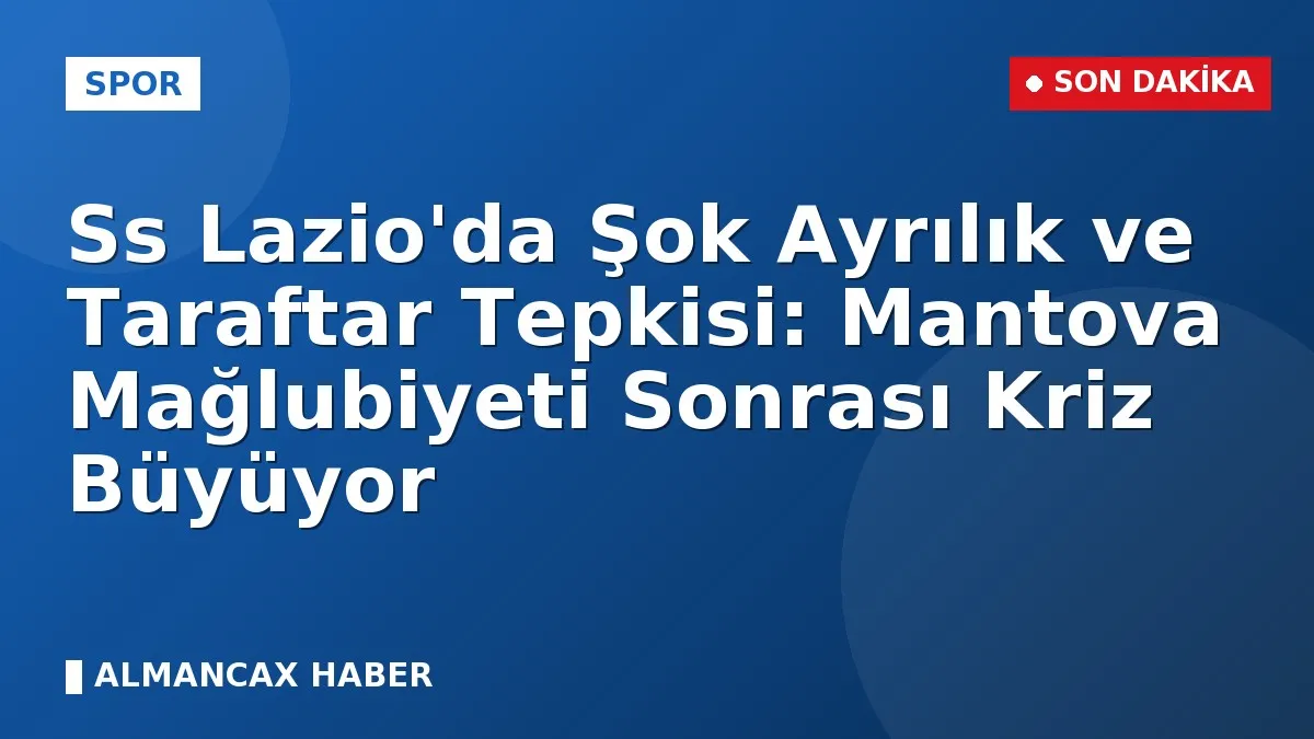 Ss Lazio'da Şok Ayrılık ve Taraftar Tepkisi: Mantova Mağlubiyeti Sonrası Kriz Büyüyor