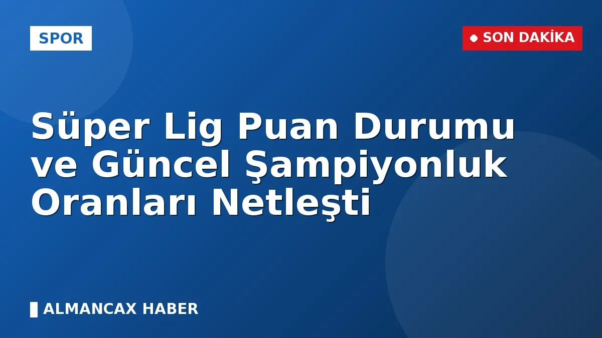 Süper Lig Puan Durumu ve Güncel Şampiyonluk Oranları Netleşti
