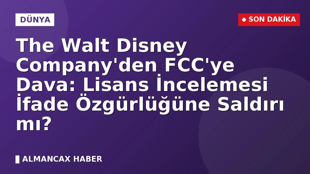 The Walt Disney Company'den FCC'ye Dava: Lisans İncelemesi İfade Özgürlüğüne Saldırı mı?