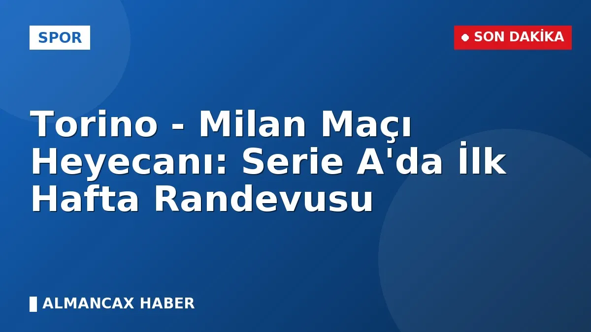 Torino - Milan Maçı Heyecanı: Serie A'da İlk Hafta Randevusu