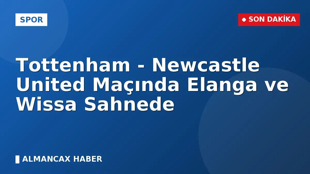 Tottenham - Newcastle United Maçında Elanga ve Wissa Sahnede