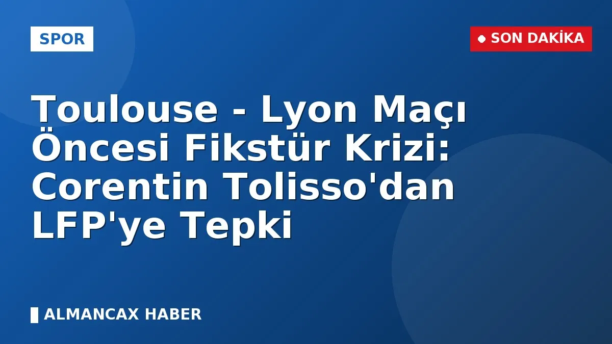 Toulouse - Lyon Maçı Öncesi Fikstür Krizi: Corentin Tolisso'dan LFP'ye Tepki
