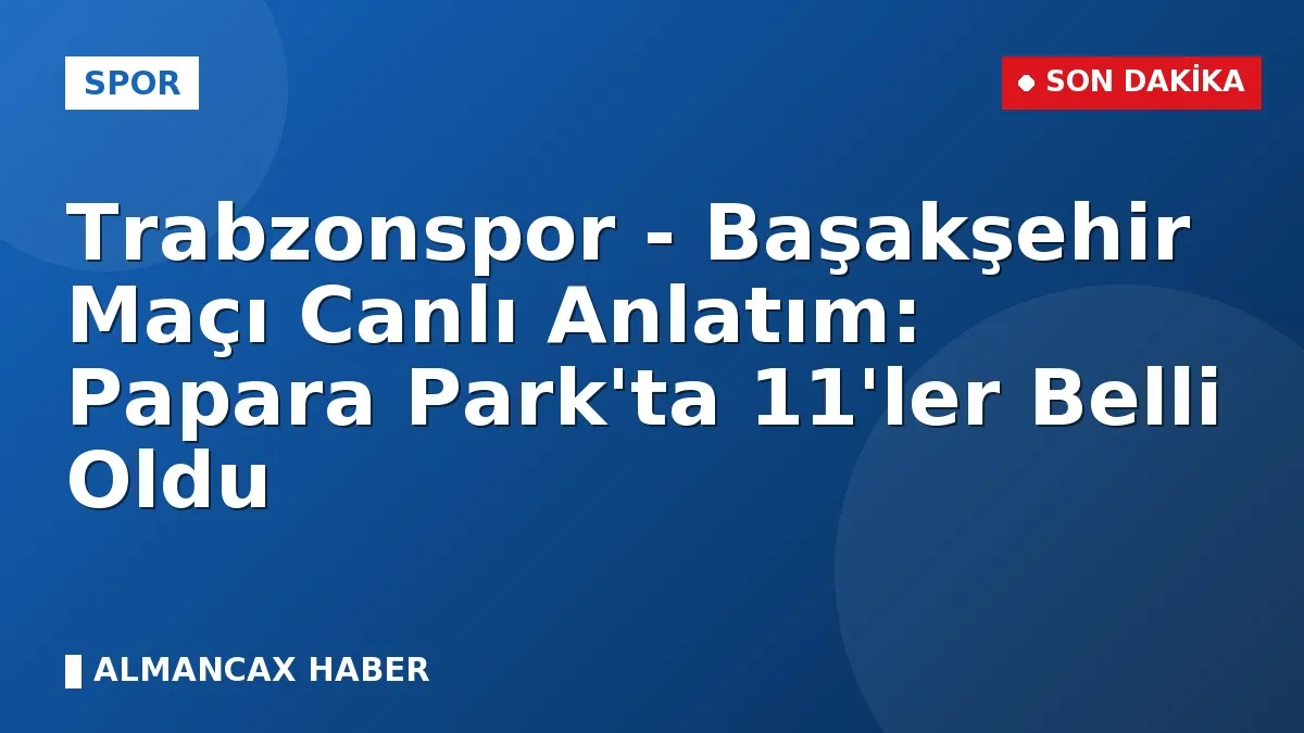 Trabzonspor - Başakşehir Maçı Canlı Anlatım: Papara Park'ta 11'ler Belli Oldu