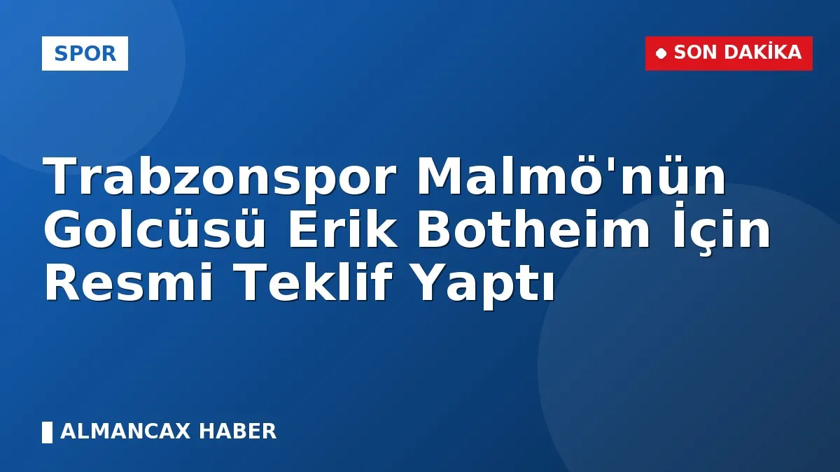 Trabzonspor Malmö'nün Golcüsü Erik Botheim İçin Resmi Teklif Yaptı