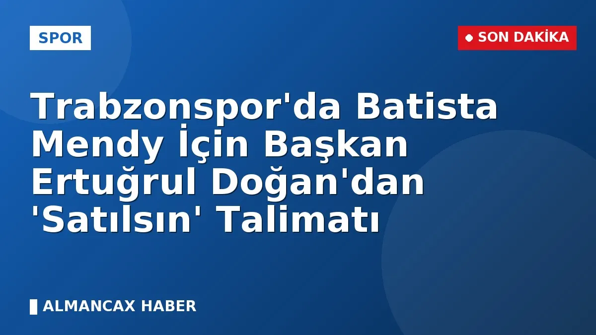 Trabzonspor'da Batista Mendy İçin Başkan Ertuğrul Doğan'dan 'Satılsın' Talimatı