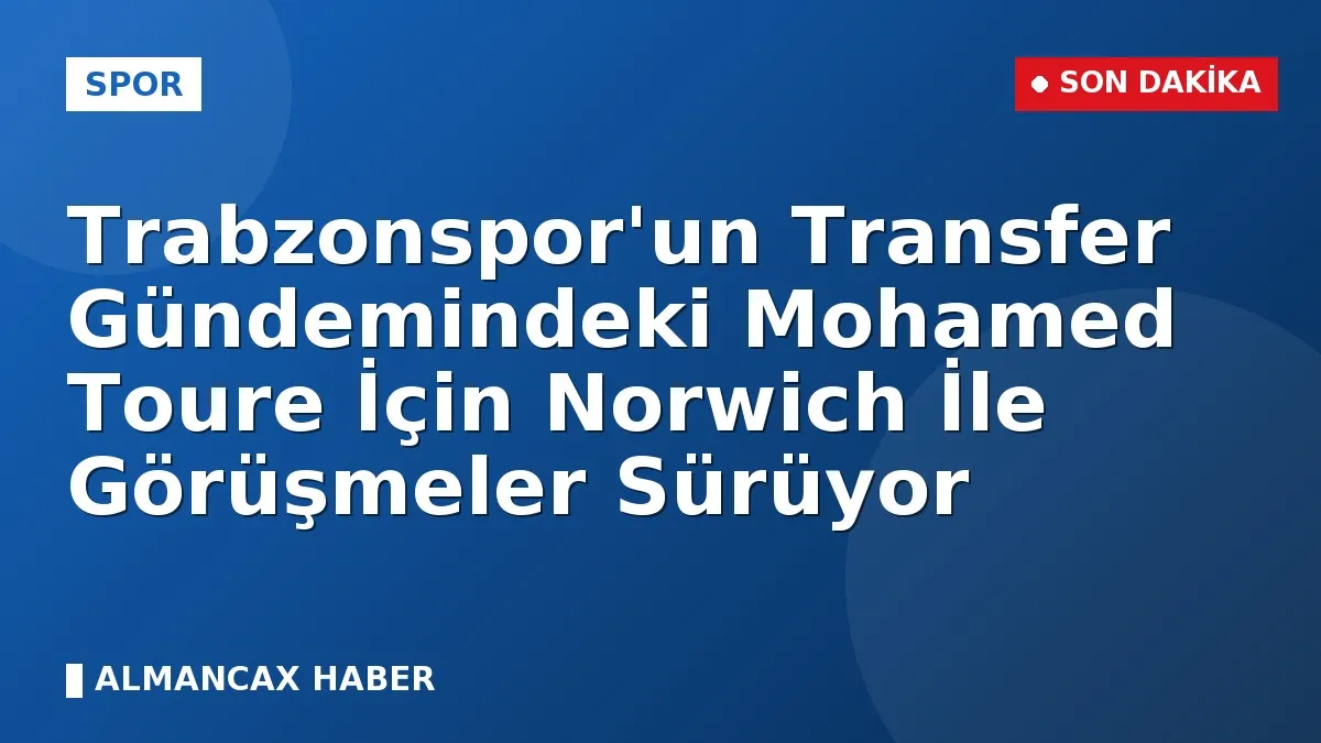 Trabzonspor'un Transfer Gündemindeki Mohamed Toure İçin Norwich İle Görüşmeler Sürüyor