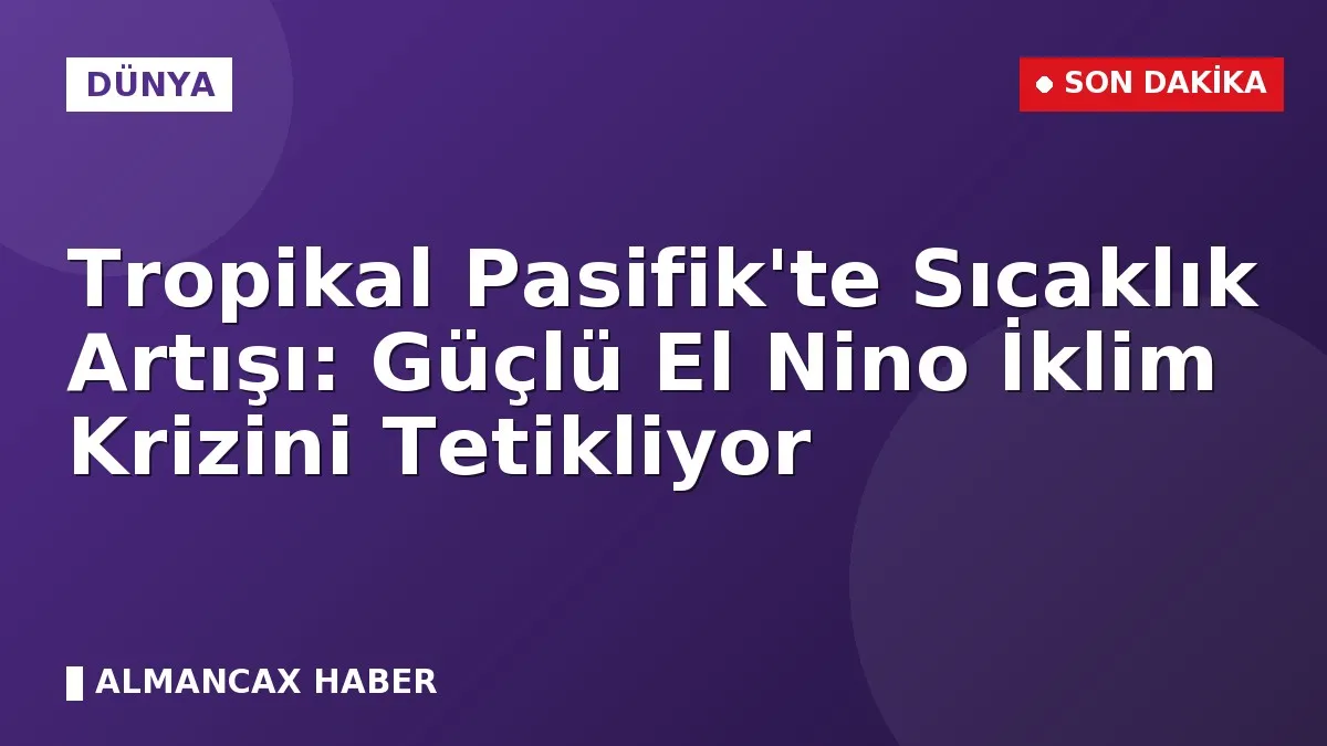 Tropikal Pasifik'te Sıcaklık Artışı: Güçlü El Nino İklim Krizini Tetikliyor
