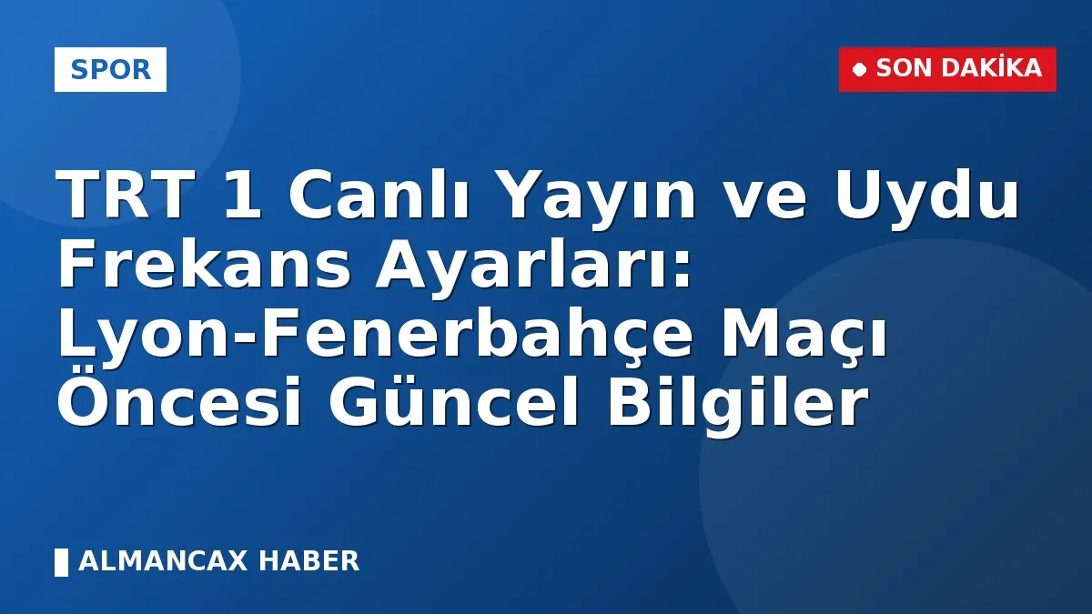 TRT 1 Canlı Yayın ve Uydu Frekans Ayarları: Lyon-Fenerbahçe Maçı Öncesi Güncel Bilgiler