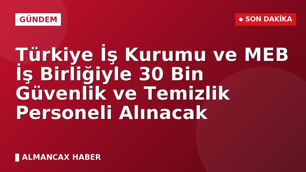 Türkiye İş Kurumu ve MEB İş Birliğiyle 30 Bin Güvenlik ve Temizlik Personeli Alınacak